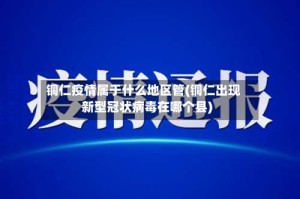 铜仁疫情属于什么地区管(铜仁出现新型冠状病毒在哪个县)