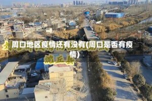 周口地区疫情还有没有(周口是否有疫情)