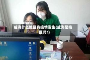 威海什么地区有疫情发生(威海是疫区吗?)