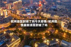 杭州地区封闭了吗今天疫情/杭州疫情最新消息封城了吗