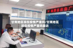 甘南地区现在疫情严重吗/甘南地区现在疫情严重吗最近