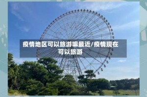 疫情地区可以旅游嘛最近/疫情现在可以旅游