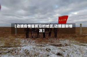 【边境疫情最前沿的地区,边境最新情况】