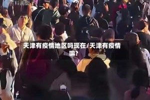 天津有疫情地区吗现在/天津有疫情嘛?