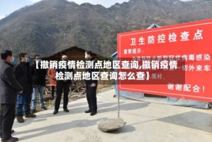 【撤销疫情检测点地区查询,撤销疫情检测点地区查询怎么查】