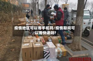 疫情地区可以寄手机吗/疫情期间可以寄快递吗?