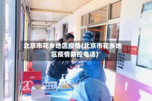 北京市花乡地区疫情(北京市花乡地区疫情防控电话)