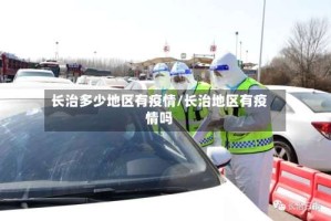 长治多少地区有疫情/长治地区有疫情吗