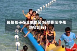 疫情孩子在其他地区(疫情期间小孩跨省出行)