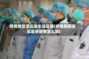 疫情地区怎么去车站退票(疫情期间退车票手续费怎么算)