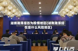 湖南湘潭是否为疫情地区(湖南湘潭现在是什么风险地区)