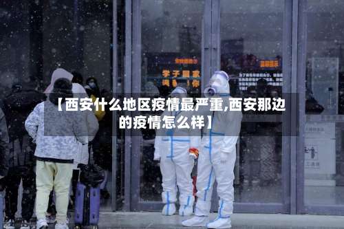 【西安什么地区疫情最严重,西安那边的疫情怎么样】-第1张图片