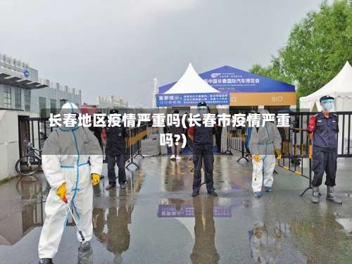 长春地区疫情严重吗(长春市疫情严重吗?)-第2张图片