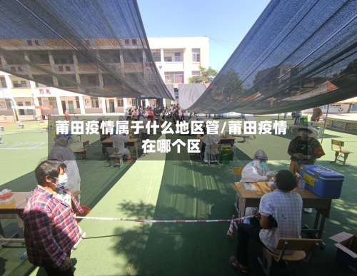 莆田疫情属于什么地区管/莆田疫情在哪个区-第1张图片