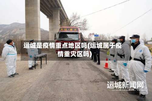 运城是疫情重点地区吗(运城属于疫情重灾区吗)-第3张图片