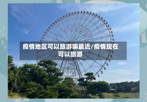 疫情地区可以旅游嘛最近/疫情现在可以旅游-第1张图片