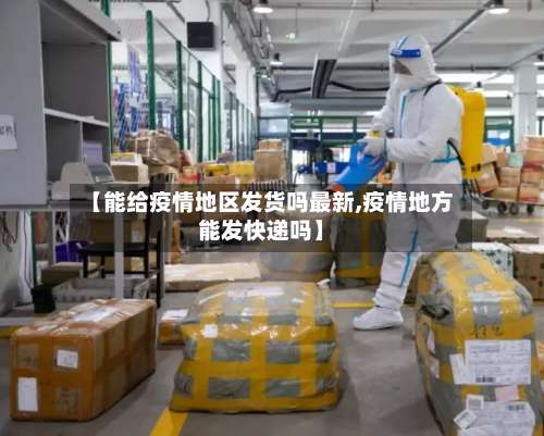 【能给疫情地区发货吗最新,疫情地方能发快递吗】-第2张图片