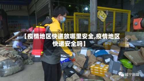 【疫情地区快递放哪里安全,疫情地区快递安全吗】-第2张图片