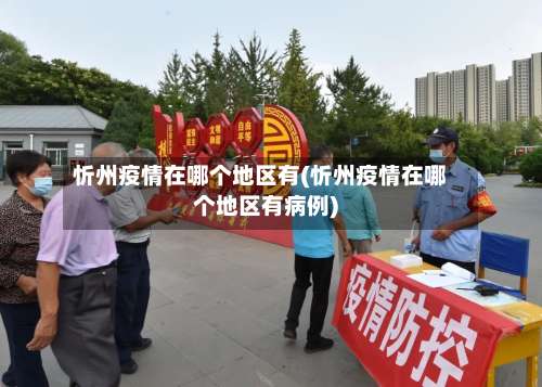 忻州疫情在哪个地区有(忻州疫情在哪个地区有病例)-第1张图片