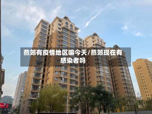 燕郊有疫情地区嘛今天/燕郊现在有感染者吗-第2张图片