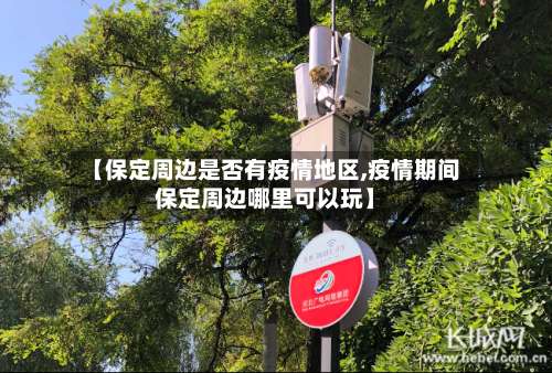 【保定周边是否有疫情地区,疫情期间保定周边哪里可以玩】-第1张图片