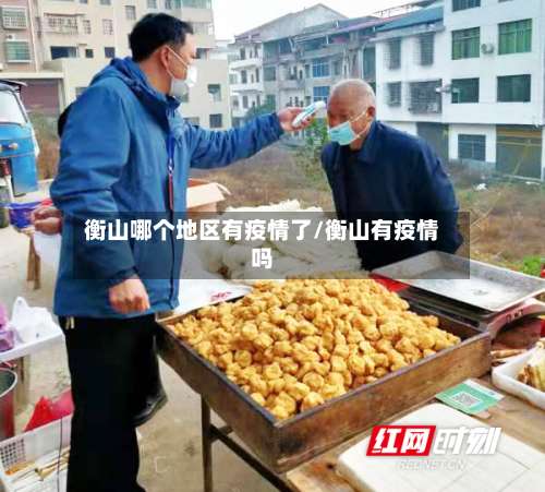 衡山哪个地区有疫情了/衡山有疫情吗-第2张图片