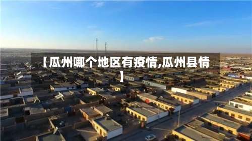 【瓜州哪个地区有疫情,瓜州县情】-第2张图片