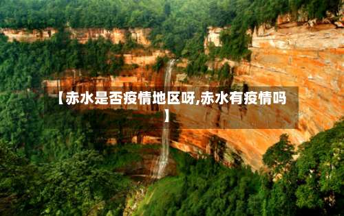 【赤水是否疫情地区呀,赤水有疫情吗】-第1张图片