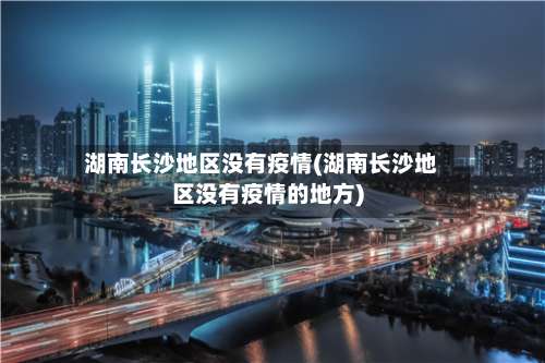 湖南长沙地区没有疫情(湖南长沙地区没有疫情的地方)-第2张图片