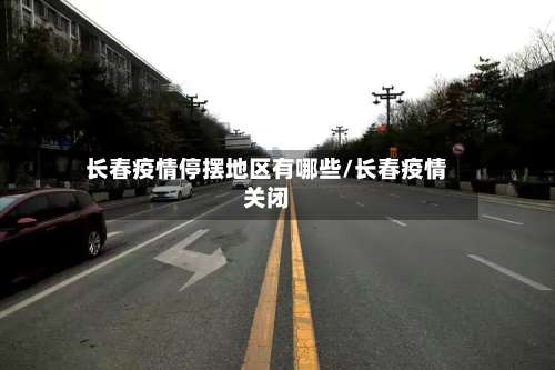 长春疫情停摆地区有哪些/长春疫情关闭-第2张图片