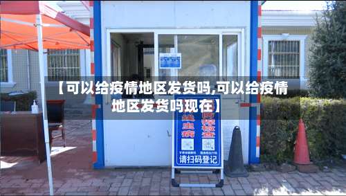 【可以给疫情地区发货吗,可以给疫情地区发货吗现在】-第1张图片