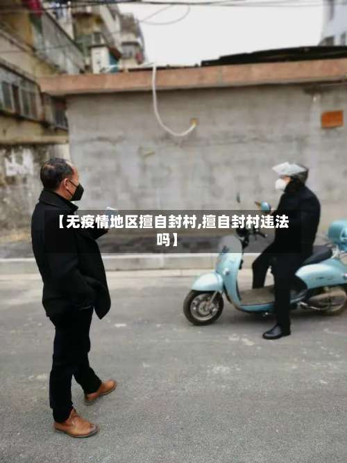 【无疫情地区擅自封村,擅自封村违法吗】-第2张图片