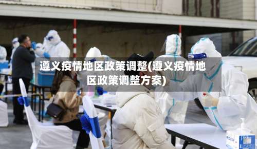 遵义疫情地区政策调整(遵义疫情地区政策调整方案)-第1张图片