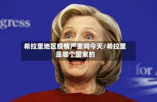 希拉里地区疫情严重吗今天/希拉里是哪个国家的-第2张图片