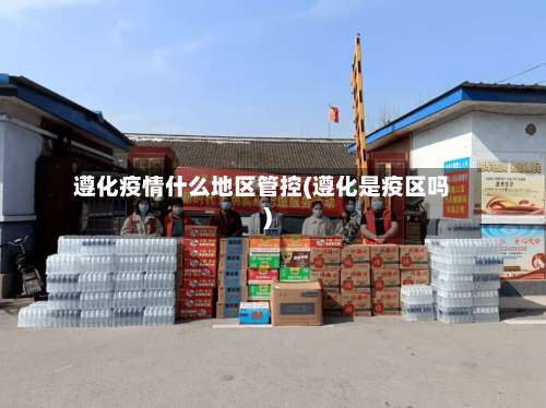 遵化疫情什么地区管控(遵化是疫区吗)-第1张图片