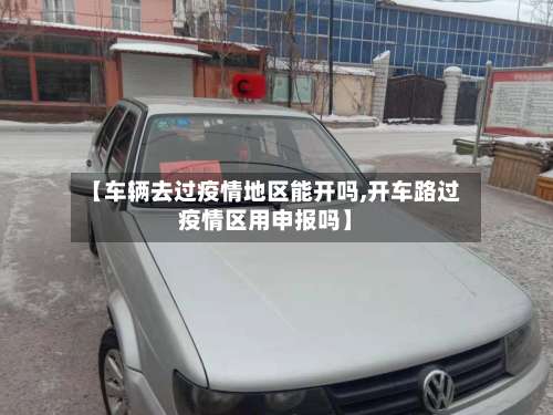 【车辆去过疫情地区能开吗,开车路过疫情区用申报吗】-第2张图片