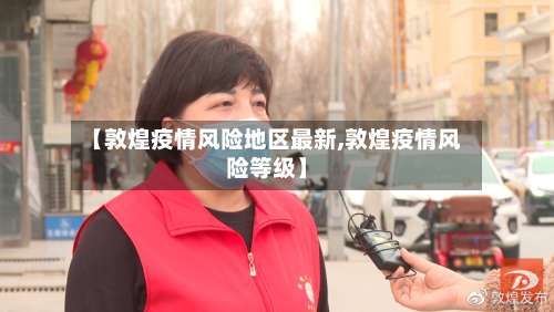 【敦煌疫情风险地区最新,敦煌疫情风险等级】-第2张图片