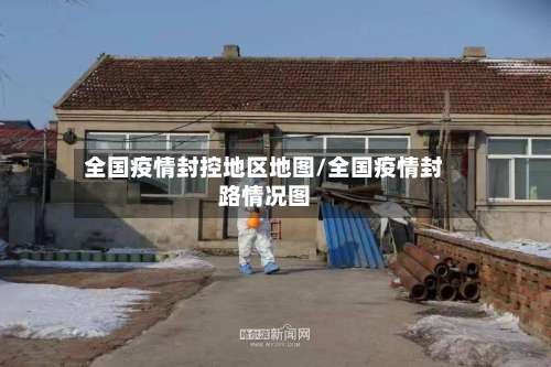全国疫情封控地区地图/全国疫情封路情况图-第1张图片