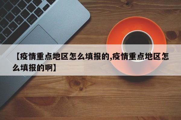 【疫情重点地区怎么填报的,疫情重点地区怎么填报的啊】