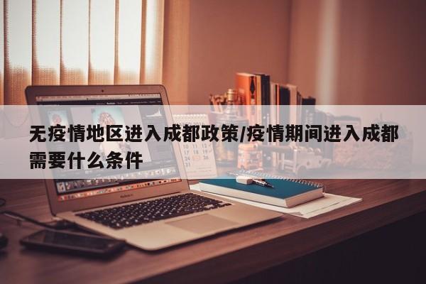 无疫情地区进入成都政策/疫情期间进入成都需要什么条件